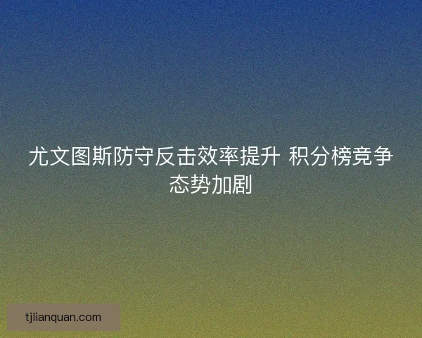 尤文图斯防守反击效率提升 积分榜竞争态势加剧